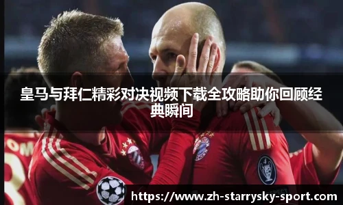 皇马与拜仁精彩对决视频下载全攻略助你回顾经典瞬间