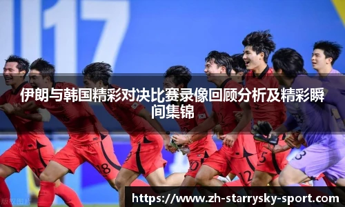 伊朗与韩国精彩对决比赛录像回顾分析及精彩瞬间集锦